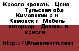 Кресло-кровать › Цена ­ 6 000 - Тульская обл., Кимовский р-н, Кимовск г. Мебель, интерьер » Диваны и кресла   